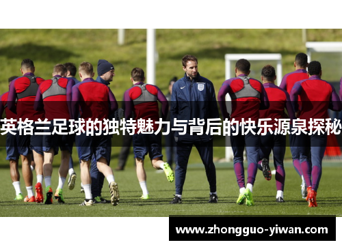 英格兰足球的独特魅力与背后的快乐源泉探秘