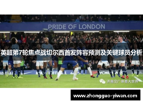 英超第7轮焦点战切尔西首发阵容预测及关键球员分析