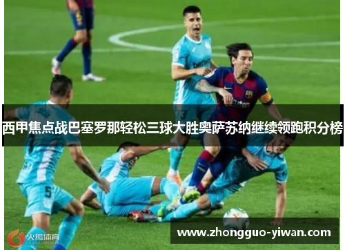 西甲焦点战巴塞罗那轻松三球大胜奥萨苏纳继续领跑积分榜