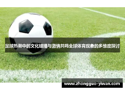 足球热潮中的文化碰撞与激情共鸣全球体育现象的多维度探讨