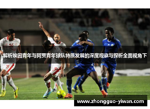 解析埃因青年与阿贾青年球队特质发展的深度观察与探析全面视角下
