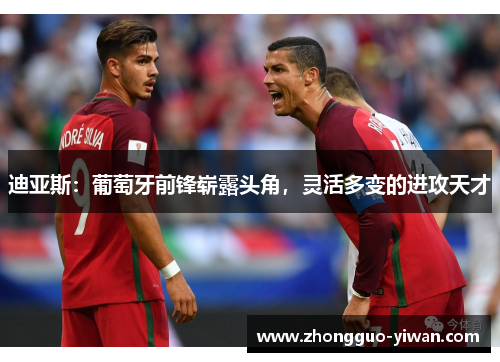 迪亚斯：葡萄牙前锋崭露头角，灵活多变的进攻天才