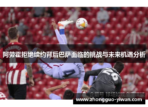 阿劳霍拒绝续约背后巴萨面临的挑战与未来机遇分析