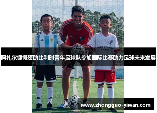阿扎尔慷慨资助比利时青年足球队参加国际比赛助力足球未来发展