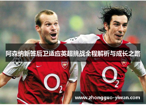 阿森纳新签后卫适应英超挑战全程解析与成长之路