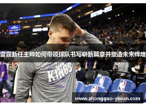 雷霆新任主帅如何带领球队书写崭新篇章并塑造未来辉煌