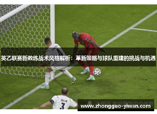 英乙联赛新教练战术风格解析：革新策略与球队重建的挑战与机遇