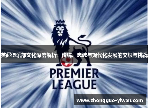 英超俱乐部文化深度解析:传统、忠诚与现代化发展的交织与挑战 英超俱乐部文化深度解析:传统、忠诚与现代化发展的交织与挑战