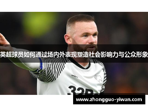 英超球员如何通过场内外表现塑造社会影响力与公众形象 英超球员如何通过场内外表现塑造社会影响力与公众形象