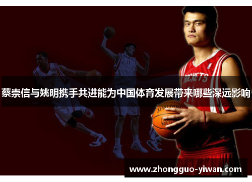 蔡崇信与姚明携手共进能为中国体育发展带来哪些深远影响