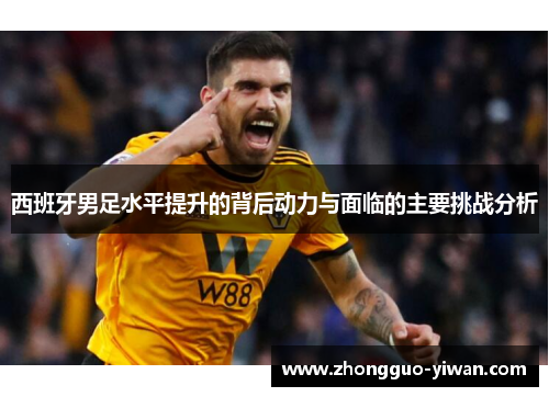 西班牙男足水平提升的背后动力与面临的主要挑战分析