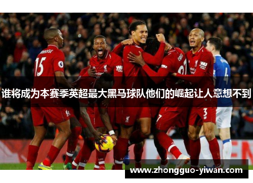 谁将成为本赛季英超最大黑马球队他们的崛起让人意想不到