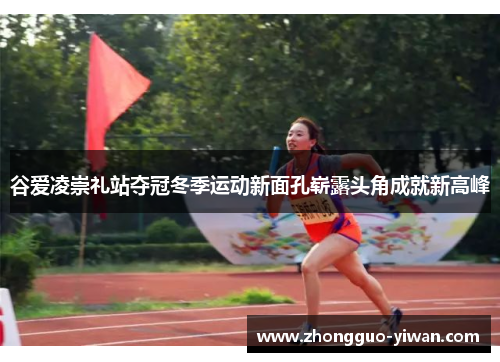 谷爱凌崇礼站夺冠冬季运动新面孔崭露头角成就新高峰