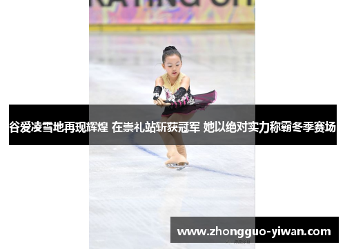 谷爱凌雪地再现辉煌 在崇礼站斩获冠军 她以绝对实力称霸冬季赛场