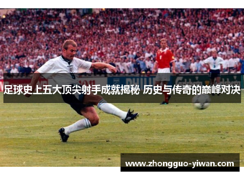 足球史上五大顶尖射手成就揭秘 历史与传奇的巅峰对决