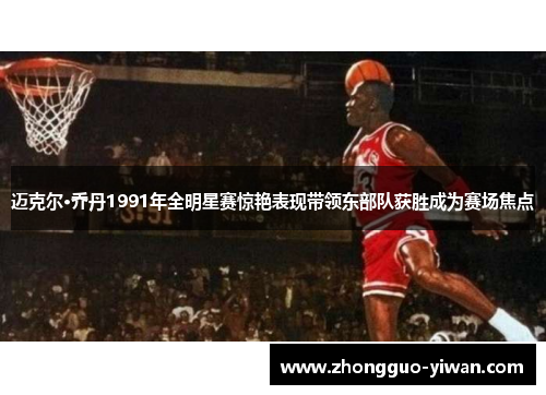 迈克尔·乔丹1991年全明星赛惊艳表现带领东部队获胜成为赛场焦点