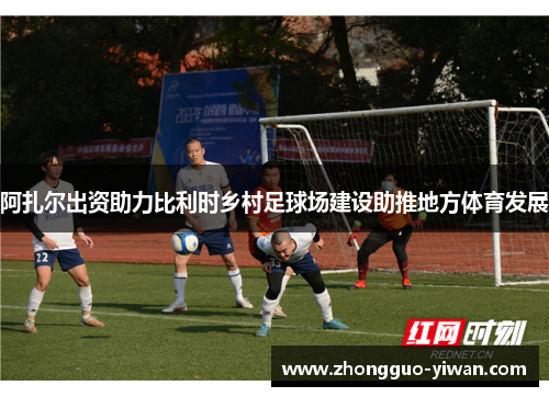 阿扎尔出资助力比利时乡村足球场建设助推地方体育发展