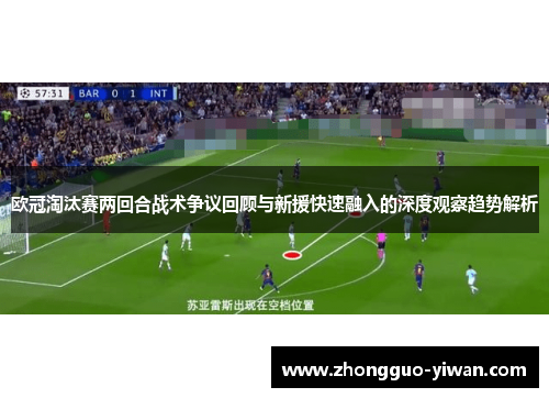 欧冠淘汰赛两回合战术争议回顾与新援快速融入的深度观察趋势解析