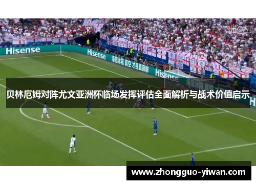 贝林厄姆对阵尤文亚洲杯临场发挥评估全面解析与战术价值启示