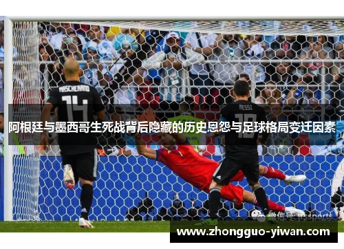 阿根廷与墨西哥生死战背后隐藏的历史恩怨与足球格局变迁因素 阿根廷与墨西哥生死战背后隐藏的历史恩怨与足球格局变迁因素
