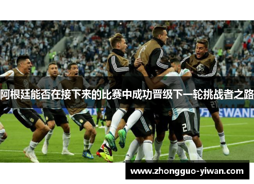 阿根廷能否在接下来的比赛中成功晋级下一轮挑战者之路 阿根廷能否在接下来的比赛中成功晋级下一轮挑战者之路