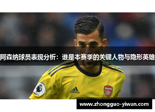 阿森纳球员表现分析:谁是本赛季的关键人物与隐形英雄 阿森纳球员表现分析:谁是本赛季的关键人物与隐形英雄