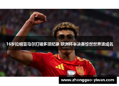16岁拉明亚马尔打破多项纪录 欧洲杯半决赛惊世世界波成名