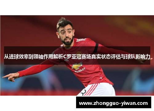 从进球效率到领袖作用解析C罗亚冠赛场真实状态评估与球队影响力