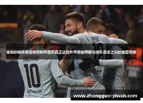 吉鲁欧联杯赛场发挥解析是否真正达到外界赛前预期与球队需求之间的差距观察