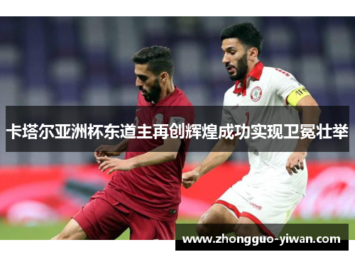 卡塔尔亚洲杯东道主再创辉煌成功实现卫冕壮举 卡塔尔亚洲杯东道主再创辉煌成功实现卫冕壮举