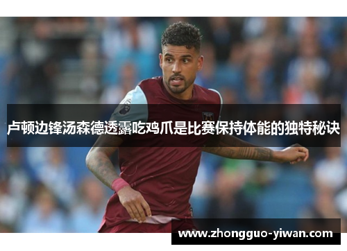 卢顿边锋汤森德透露吃鸡爪是比赛保持体能的独特秘诀 卢顿边锋汤森德透露吃鸡爪是比赛保持体能的独特秘诀