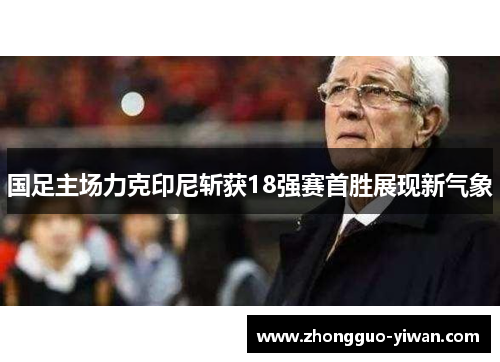 国足主场力克印尼斩获18强赛首胜展现新气象