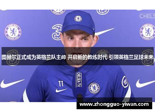 图赫尔正式成为英格兰队主帅 开启新的教练时代 引领英格兰足球未来 图赫尔正式成为英格兰队主帅 开启新的教练时代 引领英格兰足球未来