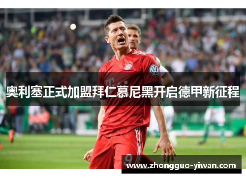 奥利塞正式加盟拜仁慕尼黑开启德甲新征程 奥利塞正式加盟拜仁慕尼黑开启德甲新征程