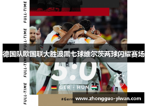 德国队欧国联大胜波黑七球维尔茨两球闪耀赛场 德国队欧国联大胜波黑七球维尔茨两球闪耀赛场