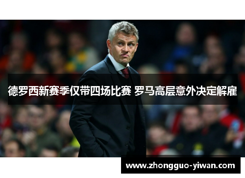 德罗西新赛季仅带四场比赛 罗马高层意外决定解雇 德罗西新赛季仅带四场比赛 罗马高层意外决定解雇