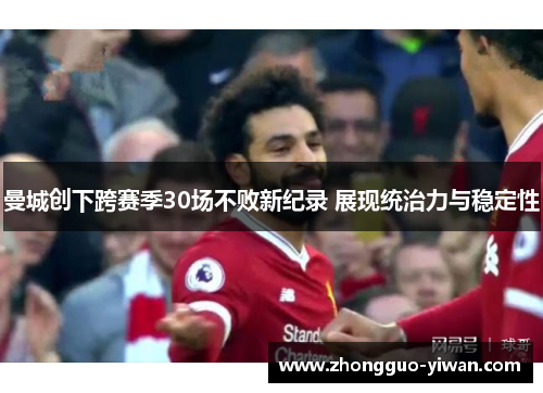 曼城创下跨赛季30场不败新纪录 展现统治力与稳定性 曼城创下跨赛季30场不败新纪录 展现统治力与稳定性