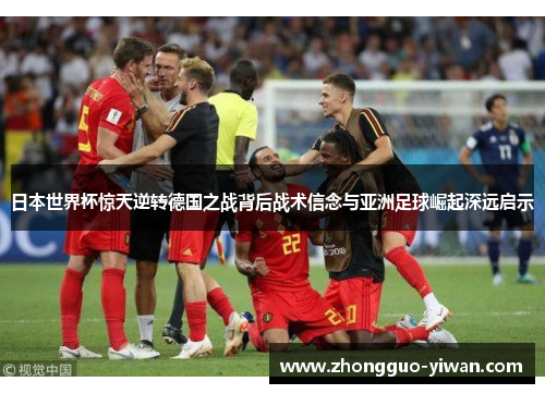 日本世界杯惊天逆转德国之战背后战术信念与亚洲足球崛起深远启示 日本世界杯惊天逆转德国之战背后战术信念与亚洲足球崛起深远启示