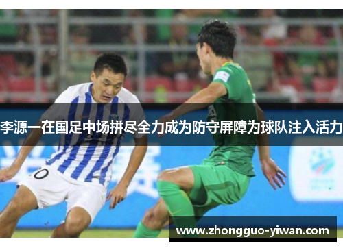 李源一在国足中场拼尽全力成为防守屏障为球队注入活力