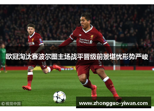 欧冠淘汰赛波尔图主场战平晋级前景堪忧形势严峻 欧冠淘汰赛波尔图主场战平晋级前景堪忧形势严峻