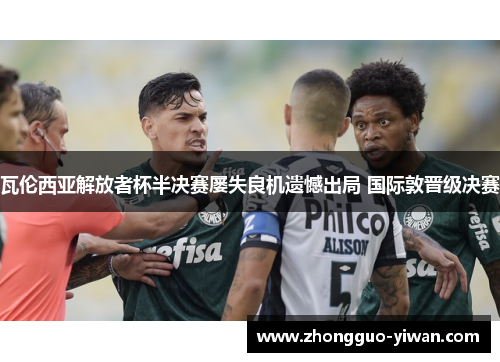 瓦伦西亚解放者杯半决赛屡失良机遗憾出局 国际敦晋级决赛 瓦伦西亚解放者杯半决赛屡失良机遗憾出局 国际敦晋级决赛