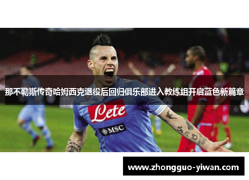 那不勒斯传奇哈姆西克退役后回归俱乐部进入教练组开启蓝色新篇章