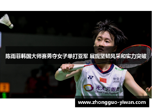陈雨菲韩国大师赛勇夺女子单打亚军 展现坚韧风采和实力突破