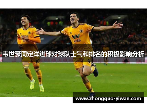 韦世豪周定洋进球对球队士气和排名的积极影响分析