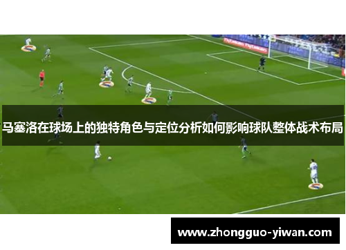 马塞洛在球场上的独特角色与定位分析如何影响球队整体战术布局