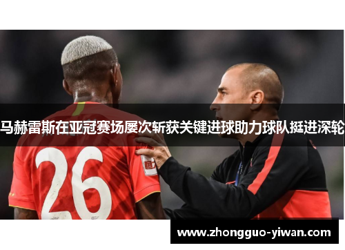 马赫雷斯在亚冠赛场屡次斩获关键进球助力球队挺进深轮