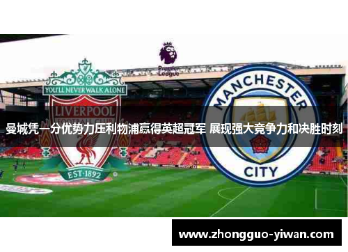 曼城凭一分优势力压利物浦赢得英超冠军 展现强大竞争力和决胜时刻 曼城凭一分优势力压利物浦赢得英超冠军 展现强大竞争力和决胜时刻