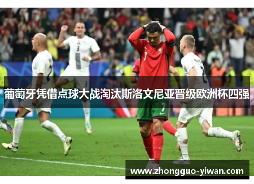 葡萄牙凭借点球大战淘汰斯洛文尼亚晋级欧洲杯四强 葡萄牙凭借点球大战淘汰斯洛文尼亚晋级欧洲杯四强