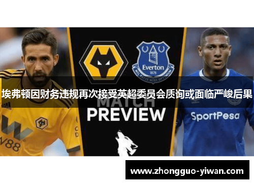 埃弗顿因财务违规再次接受英超委员会质询或面临严峻后果 埃弗顿因财务违规再次接受英超委员会质询或面临严峻后果