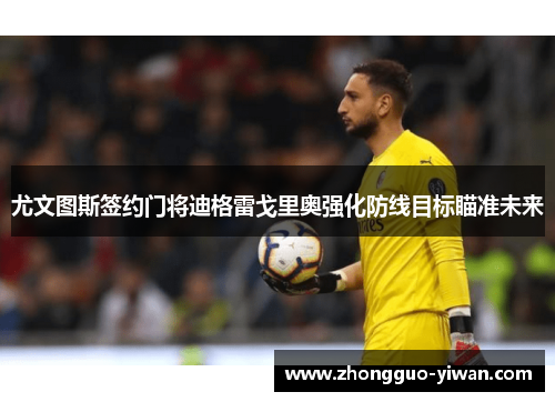 尤文图斯签约门将迪格雷戈里奥强化防线目标瞄准未来 尤文图斯签约门将迪格雷戈里奥强化防线目标瞄准未来